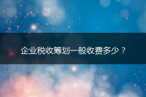 企业税收筹划一般收费多少？