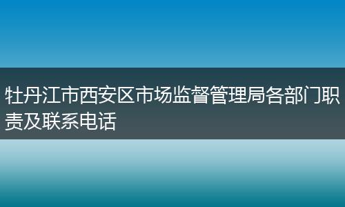 牡丹江市西安区市场监督管理局各部门职责及联系电话
