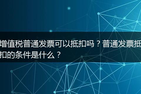 增值税普通发票可以抵扣吗?普通发票抵扣的条件是什么?