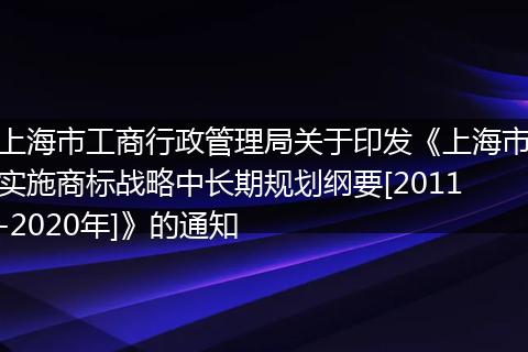 上海市工商行政管理局关于印发《上海市实施商标战略中长期规划纲要[2011-2020年]》的通知