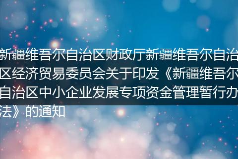 新疆维吾尔自治区财政厅新疆维吾尔自治区经济贸易委员会关于印发《新疆维吾尔自治区中小企业发展专项资金管理暂行办法》的通知