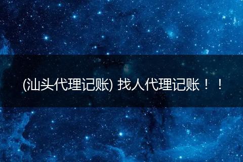 (汕头代理记账) 找人代理记账!!