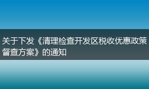关于下发《清理检查开发区税收优惠政策督查方案》的通知