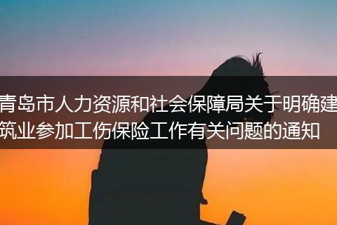 青岛市人力资源和社会保障局关于明确建筑业参加工伤保险工作有关问题的通知