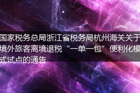 国家税务总局浙江省税务局杭州海关关于境外旅客离境退税“一单一包”便利化模式试点的通告