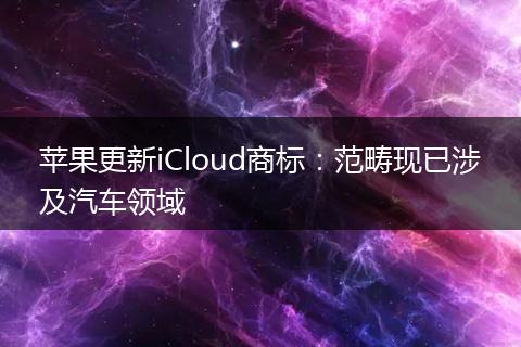 苹果更新iCloud商标:范畴现已涉及汽车领域