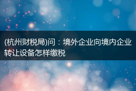(杭州财税局)问：境外企业向境内企业转让设备怎样缴税