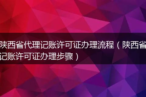 陕西省代理记账许可证办理流程（陕西省记账许可证办理步骤）