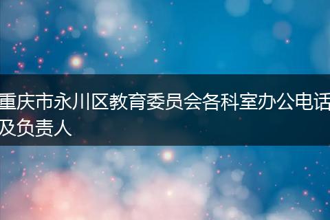 重庆市永川区教育委员会各科室办公电话及负责人