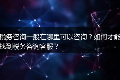 税务咨询一般在哪里可以咨询?如何才能找到税务咨询客服?
