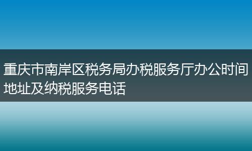 重庆市南岸区税务局办税服务厅办公时间地址及纳税服务电话