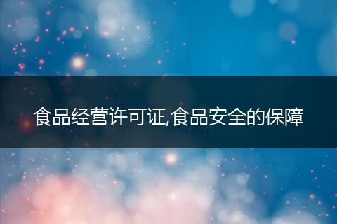 食品经营许可证,食品安全的保障