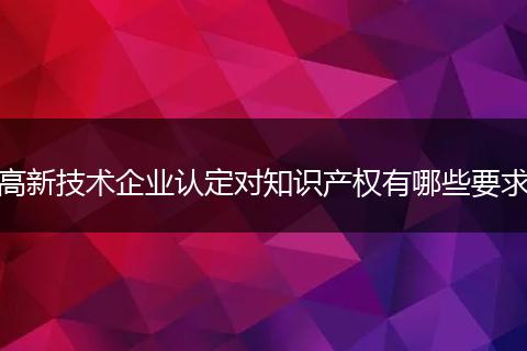 高新技术企业认定对知识产权有哪些要求