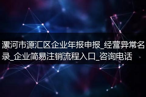 漯河市源汇区企业年报申报_经营异常名录_企业简易注销流程入口_咨询电话