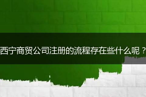 西宁商贸公司注册的流程存在些什么呢?