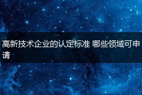 高新技术企业的认定标准 哪些领域可申请