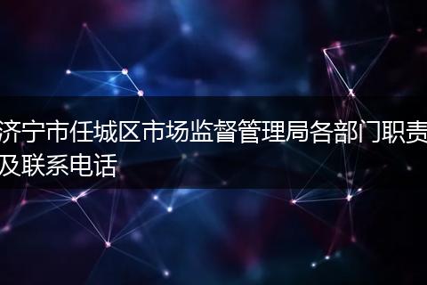 济宁市任城区市场监督管理局各部门职责及联系电话