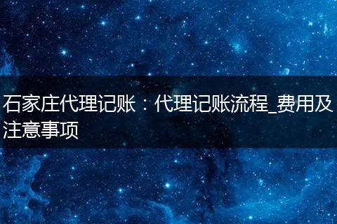 石家庄代理记账：代理记账流程_费用及注意事项