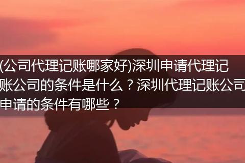 (公司代理记账哪家好)深圳申请代理记账公司的条件是什么？深圳代理记账公司申请的条件有哪些？