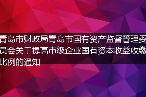 青岛市财政局青岛市国有资产监督管理委员会关于提高市级企业国有资本收益收缴比例的通知