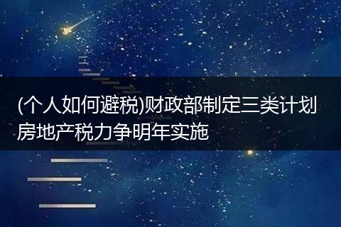(个人如何避税)财政部制定三类计划 房地产税力争明年实施