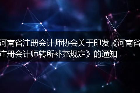 河南省注册会计师协会关于印发《河南省注册会计师转所补充规定》的通知
