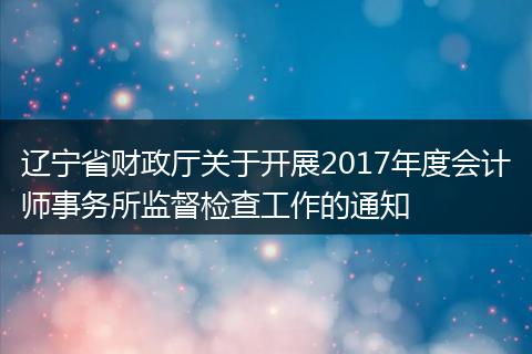 辽宁省财政厅关于开展2017年度会计师事务所监督检查工作的通知