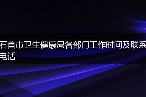 石首市卫生健康局各部门工作时间及联系电话