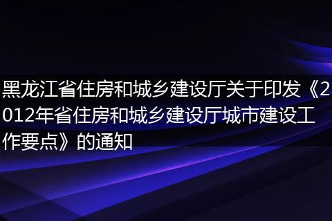黑龙江省住房和城乡建设厅关于印发《2012年省住房和城乡建设厅城市建设工作要点》的通知