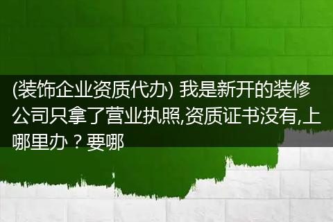 (装饰企业资质代办) 我是新开的装修公司只拿了营业执照,资质证书没有,上哪里办？要哪