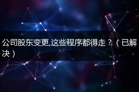 公司股东变更,这些程序都得走？（已解决）
