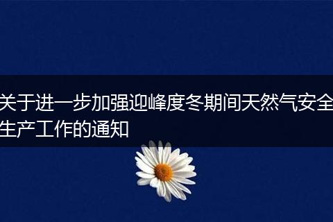 关于进一步加强迎峰度冬期间天然气安全生产工作的通知