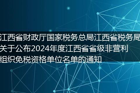 江西省财政厅国家税务总局江西省税务局关于公布2024年度江西省省级非营利组织免税资格单位名单的通知