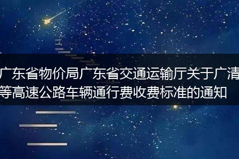 广东省物价局广东省交通运输厅关于广清等高速公路车辆通行费收费标准的通知