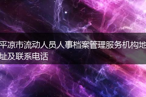 平凉市流动人员人事档案管理服务机构地址及联系电话