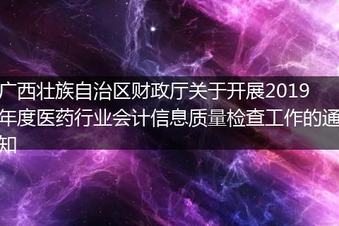 广西壮族自治区财政厅关于开展2019年度医药行业会计信息质量检查工作的通知