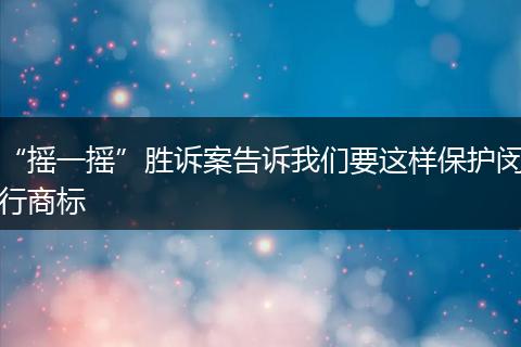“摇一摇”胜诉案告诉我们要这样保护闵行商标