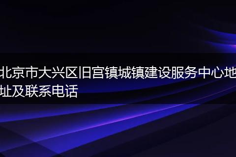 北京市大兴区旧宫镇城镇建设服务中心地址及联系电话