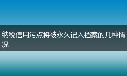 纳税信用污点将被永久记入档案的几种情况
