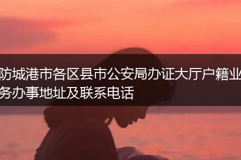 防城港市各区县市公安局办证大厅户籍业务办事地址及联系电话