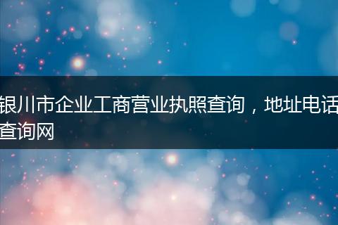 银川市企业工商营业执照查询，地址电话查询网