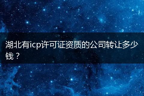 湖北有icp许可证资质的公司转让多少钱？
