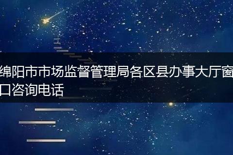 绵阳市市场监督管理局各区县办事大厅窗口咨询电话