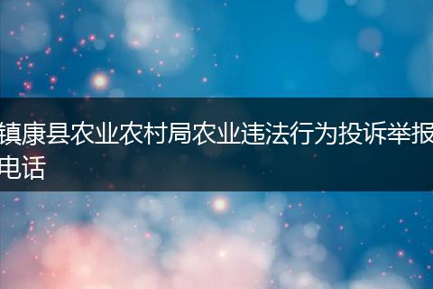 镇康县农业农村局农业违法行为投诉举报电话