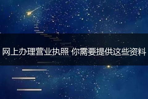 网上办理营业执照 你需要提供这些资料