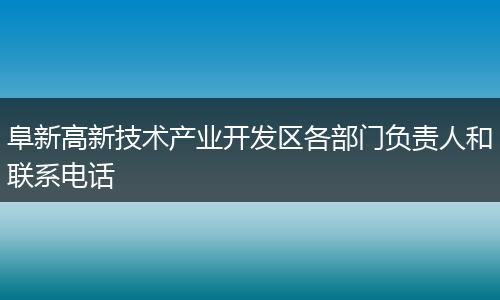 阜新高新技术产业开发区各部门负责人和联系电话