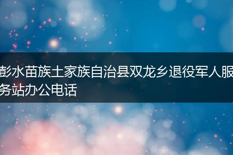 彭水苗族土家族自治县双龙乡退役军人服务站办公电话