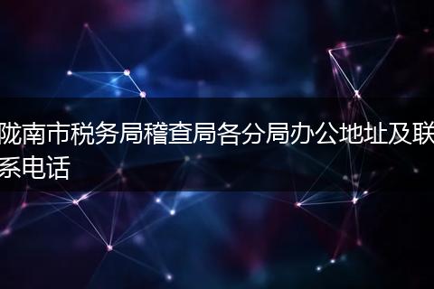 陇南市税务局稽查局各分局办公地址及联系电话