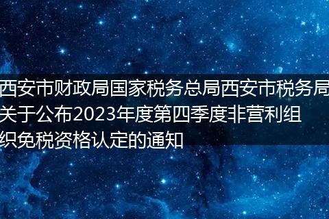 西安市财政局国家税务总局西安市税务局关于公布2023年度第四季度非营利组织免税资格认定的通知