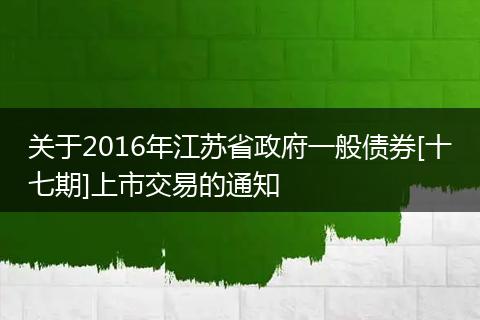关于2016年江苏省政府一般债券[十七期]上市交易的通知
